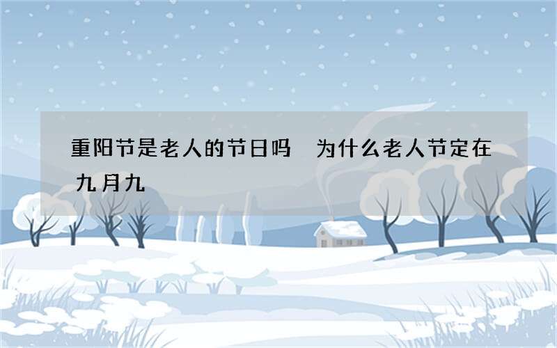 重阳节是老人的节日吗 为什么老人节定在九月九